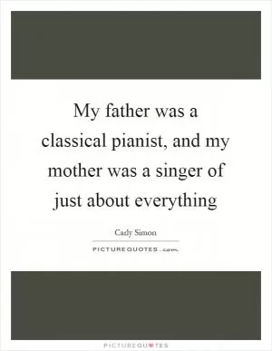 My father was a classical pianist, and my mother was a singer of just about everything Picture Quote #1