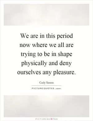We are in this period now where we all are trying to be in shape physically and deny ourselves any pleasure Picture Quote #1