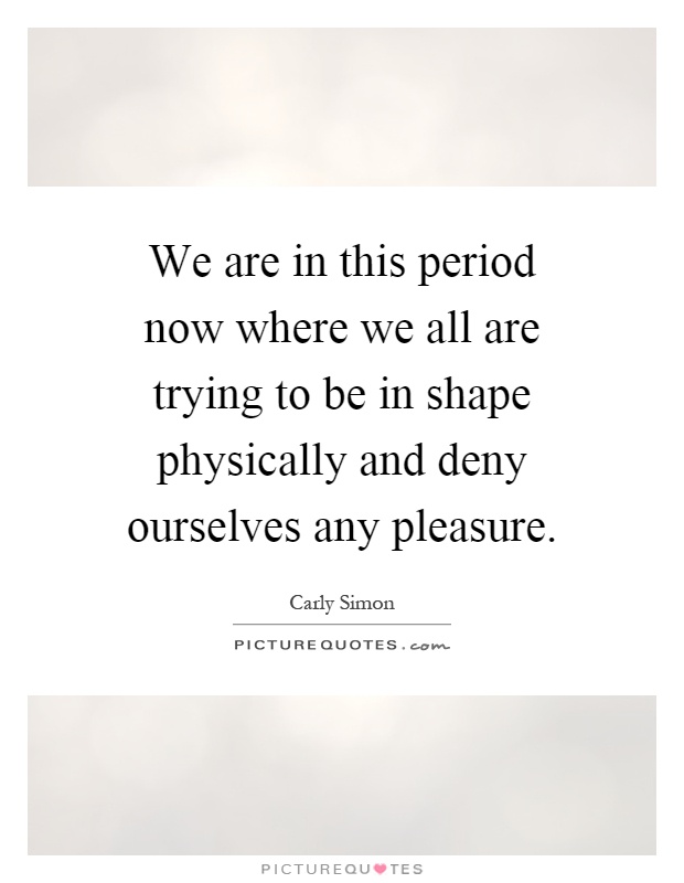 We are in this period now where we all are trying to be in shape physically and deny ourselves any pleasure Picture Quote #1