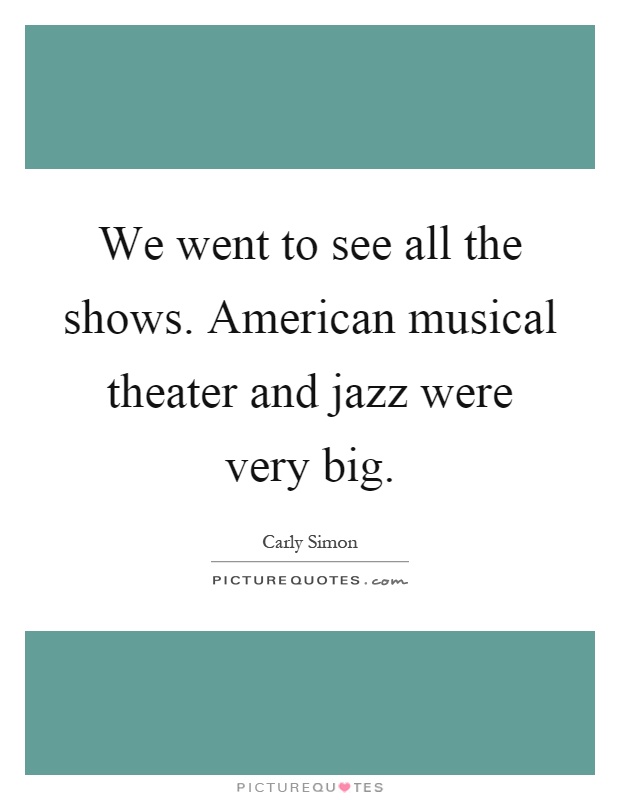 We went to see all the shows. American musical theater and jazz were very big Picture Quote #1