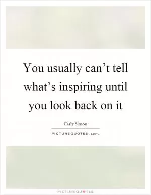 You usually can’t tell what’s inspiring until you look back on it Picture Quote #1