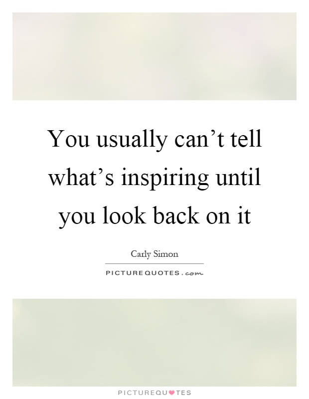You usually can't tell what's inspiring until you look back on it Picture Quote #1