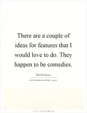 There are a couple of ideas for features that I would love to do. They happen to be comedies Picture Quote #1