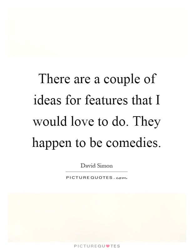 There are a couple of ideas for features that I would love to do. They happen to be comedies Picture Quote #1