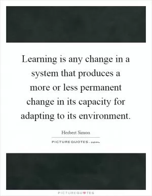 Learning is any change in a system that produces a more or less permanent change in its capacity for adapting to its environment Picture Quote #1