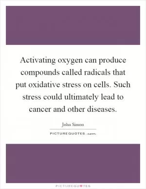 Activating oxygen can produce compounds called radicals that put oxidative stress on cells. Such stress could ultimately lead to cancer and other diseases Picture Quote #1