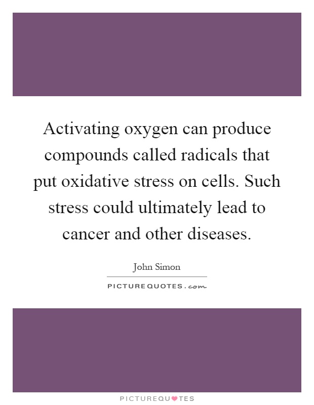 Activating oxygen can produce compounds called radicals that put oxidative stress on cells. Such stress could ultimately lead to cancer and other diseases Picture Quote #1