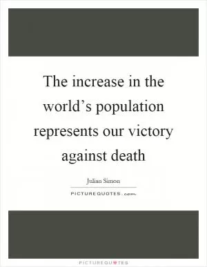 The increase in the world’s population represents our victory against death Picture Quote #1