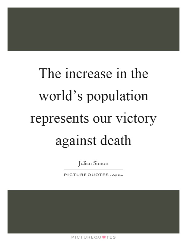 The increase in the world's population represents our victory against death Picture Quote #1
