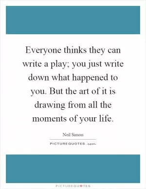 Everyone thinks they can write a play; you just write down what happened to you. But the art of it is drawing from all the moments of your life Picture Quote #1