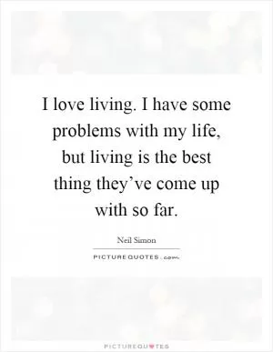 I love living. I have some problems with my life, but living is the best thing they’ve come up with so far Picture Quote #1