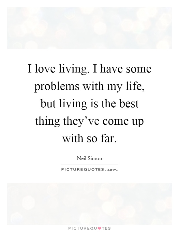 I love living. I have some problems with my life, but living is the best thing they've come up with so far Picture Quote #1