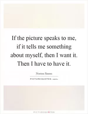 If the picture speaks to me, if it tells me something about myself, then I want it. Then I have to have it Picture Quote #1