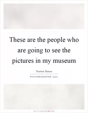 These are the people who are going to see the pictures in my museum Picture Quote #1