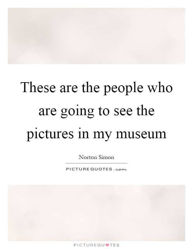 These are the people who are going to see the pictures in my museum Picture Quote #1
