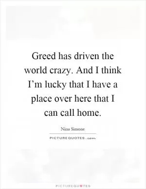 Greed has driven the world crazy. And I think I’m lucky that I have a place over here that I can call home Picture Quote #1