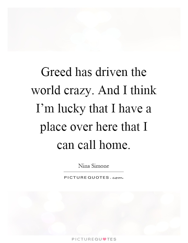 Greed has driven the world crazy. And I think I'm lucky that I have a place over here that I can call home Picture Quote #1