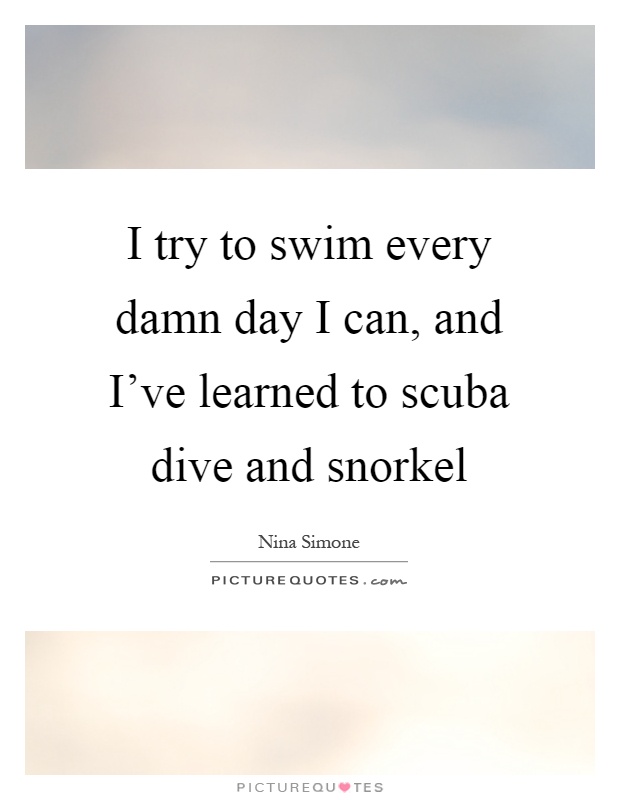 I try to swim every damn day I can, and I've learned to scuba dive and snorkel Picture Quote #1