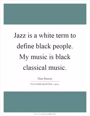 Jazz is a white term to define black people. My music is black classical music Picture Quote #1