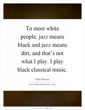 To most white people, jazz means black and jazz means dirt, and that’s not what I play. I play black classical music Picture Quote #1