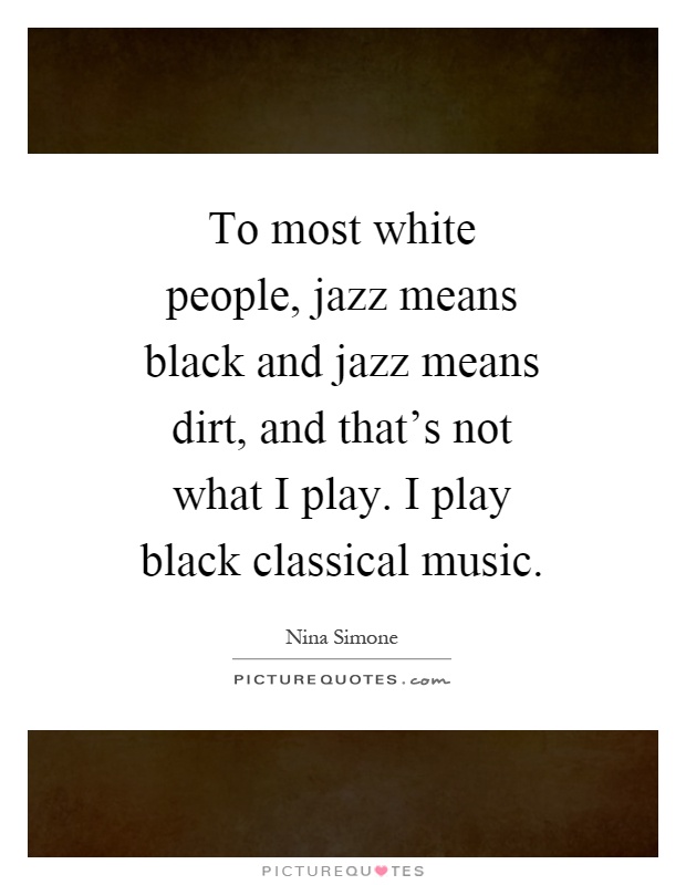 To most white people, jazz means black and jazz means dirt, and that's not what I play. I play black classical music Picture Quote #1
