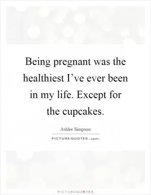 Being pregnant was the healthiest I’ve ever been in my life. Except for the cupcakes Picture Quote #1