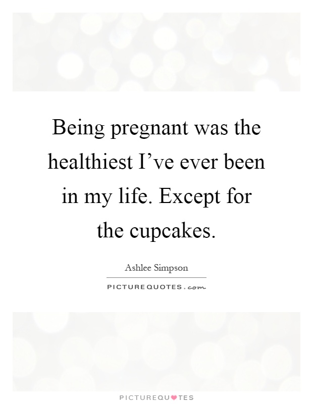 Being pregnant was the healthiest I've ever been in my life. Except for the cupcakes Picture Quote #1