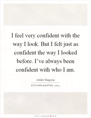 I feel very confident with the way I look. But I felt just as confident the way I looked before. I’ve always been confident with who I am Picture Quote #1