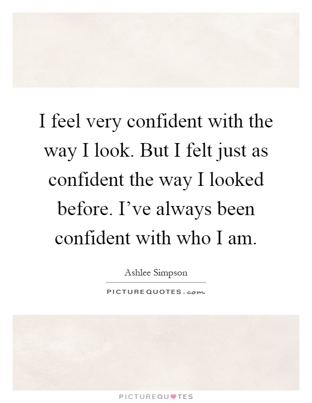 I feel very confident with the way I look. But I felt just as confident the way I looked before. I've always been confident with who I am Picture Quote #1