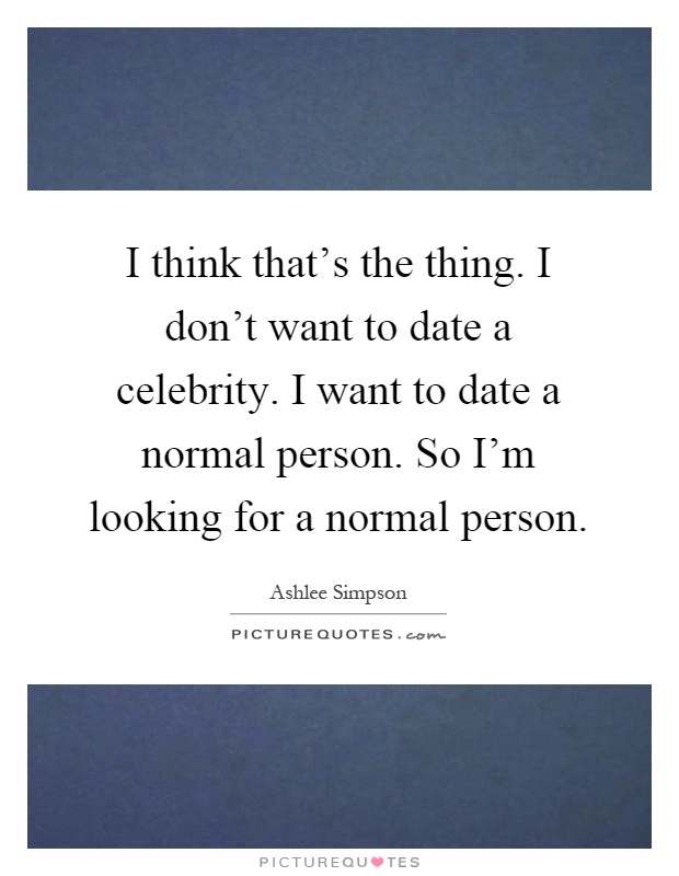 I think that's the thing. I don't want to date a celebrity. I want to date a normal person. So I'm looking for a normal person Picture Quote #1