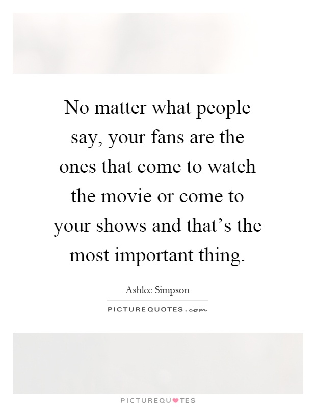 No matter what people say, your fans are the ones that come to watch the movie or come to your shows and that's the most important thing Picture Quote #1