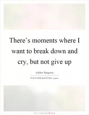 There’s moments where I want to break down and cry, but not give up Picture Quote #1