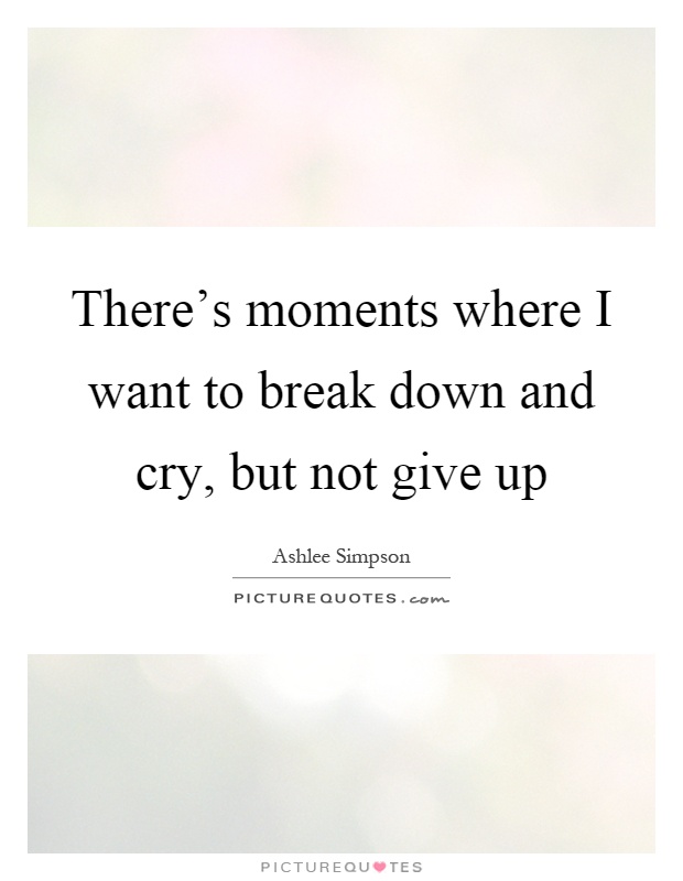 There's moments where I want to break down and cry, but not give up Picture Quote #1