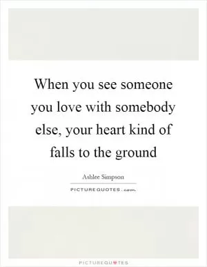 When you see someone you love with somebody else, your heart kind of falls to the ground Picture Quote #1