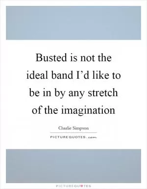 Busted is not the ideal band I’d like to be in by any stretch of the imagination Picture Quote #1