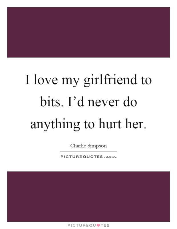 I love my girlfriend to bits. I'd never do anything to hurt her Picture Quote #1