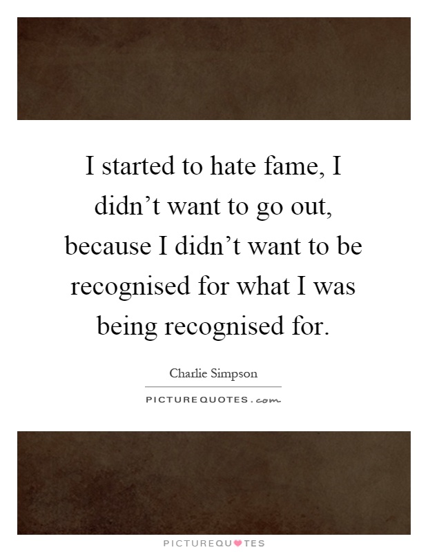 I started to hate fame, I didn't want to go out, because I didn't want to be recognised for what I was being recognised for Picture Quote #1