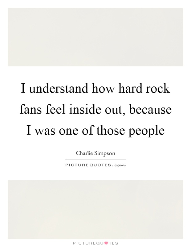 I understand how hard rock fans feel inside out, because I was one of those people Picture Quote #1