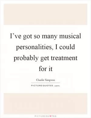 I’ve got so many musical personalities, I could probably get treatment for it Picture Quote #1