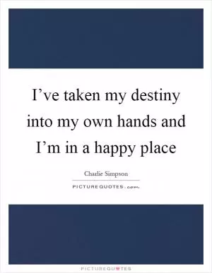 I’ve taken my destiny into my own hands and I’m in a happy place Picture Quote #1