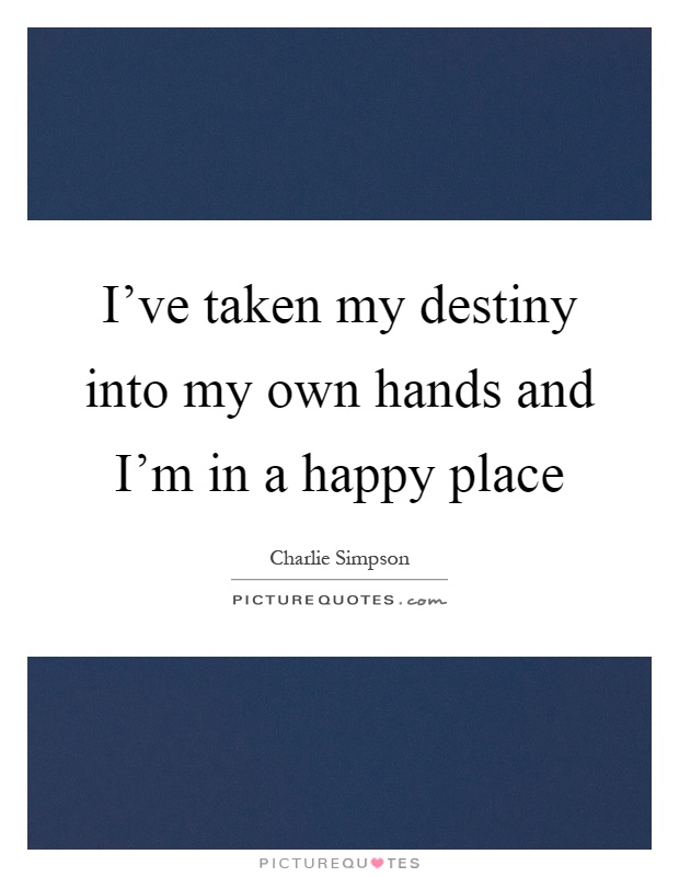 I've taken my destiny into my own hands and I'm in a happy place Picture Quote #1