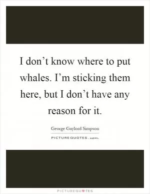 I don’t know where to put whales. I’m sticking them here, but I don’t have any reason for it Picture Quote #1