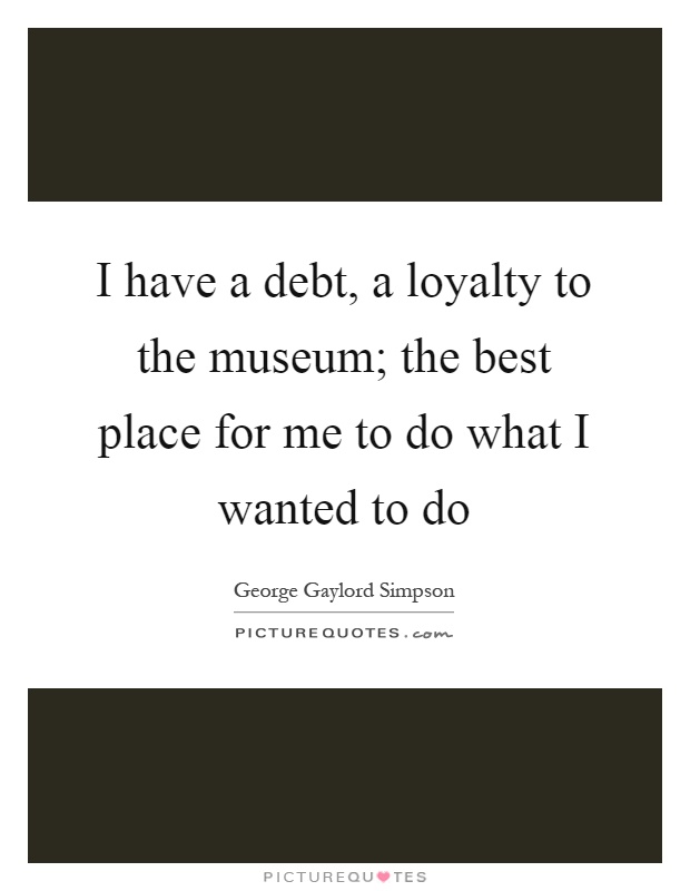 I have a debt, a loyalty to the museum; the best place for me to do what I wanted to do Picture Quote #1