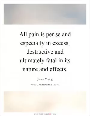 All pain is per se and especially in excess, destructive and ultimately fatal in its nature and effects Picture Quote #1