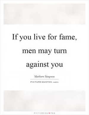If you live for fame, men may turn against you Picture Quote #1