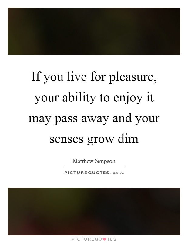 If you live for pleasure, your ability to enjoy it may pass away and your senses grow dim Picture Quote #1
