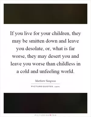 If you live for your children, they may be smitten down and leave you desolate, or, what is far worse, they may desert you and leave you worse than childless in a cold and unfeeling world Picture Quote #1