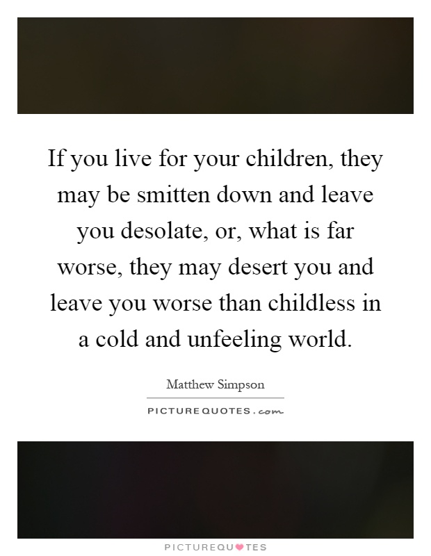If you live for your children, they may be smitten down and leave you desolate, or, what is far worse, they may desert you and leave you worse than childless in a cold and unfeeling world Picture Quote #1