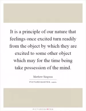 It is a principle of our nature that feelings once excited turn readily from the object by which they are excited to some other object which may for the time being take possession of the mind Picture Quote #1