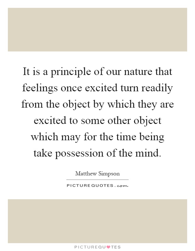 It is a principle of our nature that feelings once excited turn readily from the object by which they are excited to some other object which may for the time being take possession of the mind Picture Quote #1